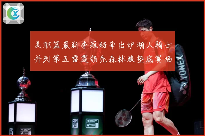 美职篮最新夺冠赔率出炉湖人骑士并列第五雷霆领先森林狼垫底赛场复盘-深度解析