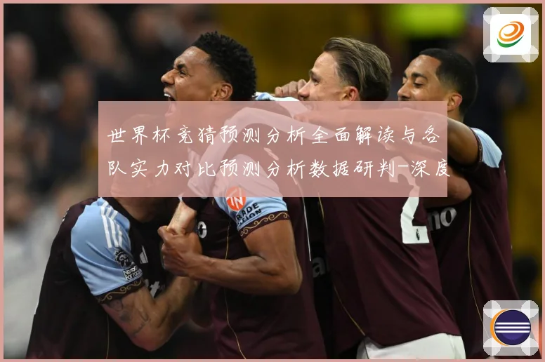 世界杯竞猜预测分析全面解读与各队实力对比预测分析数据研判-深度解析