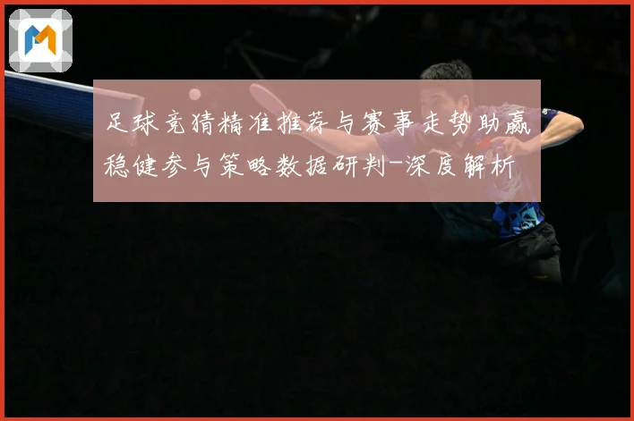 足球竞猜精准推荐与赛事走势助赢稳健参与策略数据研判-深度解析