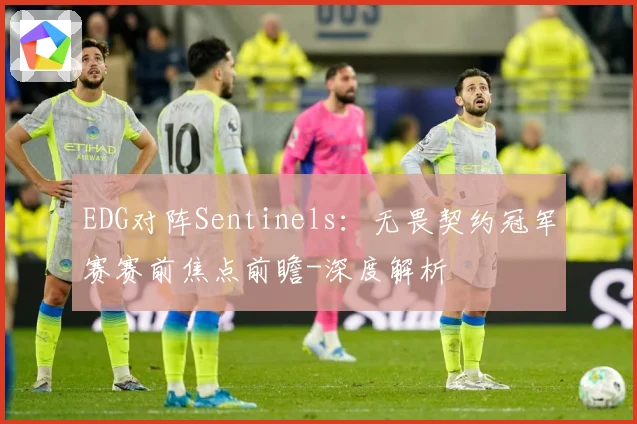 EDG对阵Sentinels：无畏契约冠军赛赛前焦点前瞻-深度解析