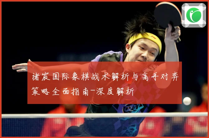 诸宸国际象棋战术解析与高手对弈策略全面指南-深度解析