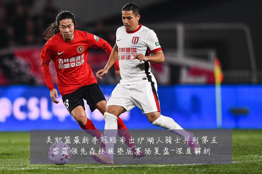 美职篮最新夺冠赔率出炉湖人骑士并列第五雷霆领先森林狼垫底赛场复盘-深度解析