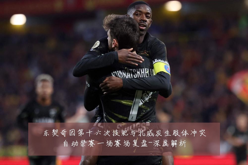 东契奇因第十六次技犯与扎威发生肢体冲突自动禁赛一场赛场复盘-深度解析