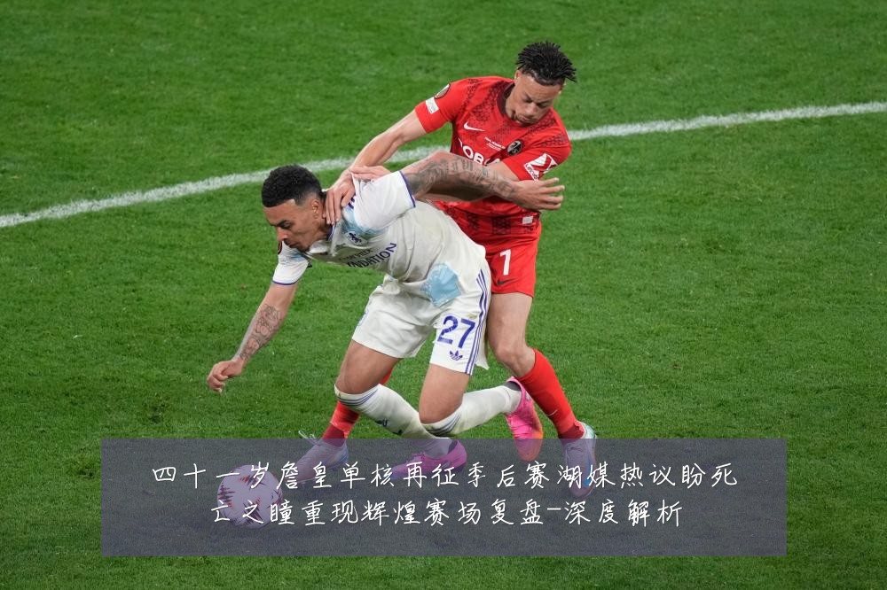 四十一岁詹皇单核再征季后赛湖媒热议盼死亡之瞳重现辉煌赛场复盘-深度解析