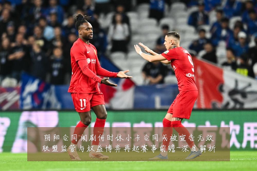 阴阳合同闹剧何时休小卡合同或被宣告无效联盟监管与权益博弈再起赛事前瞻-深度解析
