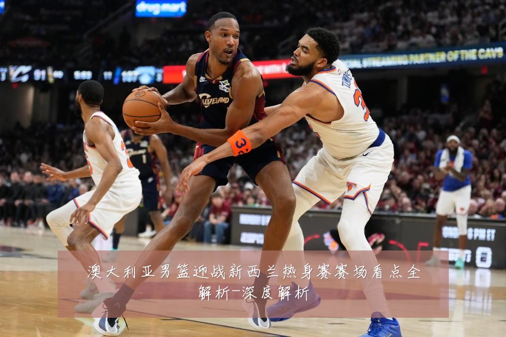 澳大利亚男篮迎战新西兰热身赛赛场看点全解析-深度解析