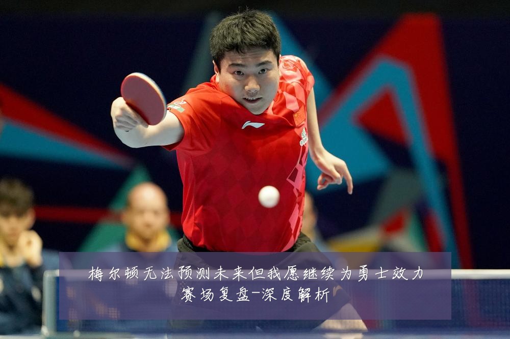梅尔顿无法预测未来但我愿继续为勇士效力赛场复盘-深度解析